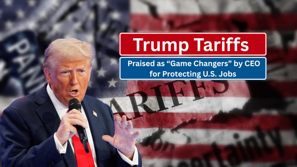 Trump Tariffs Praised as “Game Changers” by CEO for Protecting U.S. Jobs